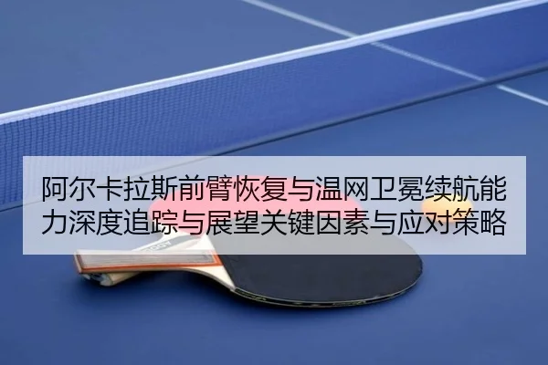 阿尔卡拉斯前臂恢复与温网卫冕续航能力深度追踪与展望关键因素与应对策略