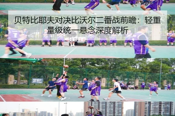 贝特比耶夫对决比沃尔二番战前瞻：轻重量级统一悬念深度解析